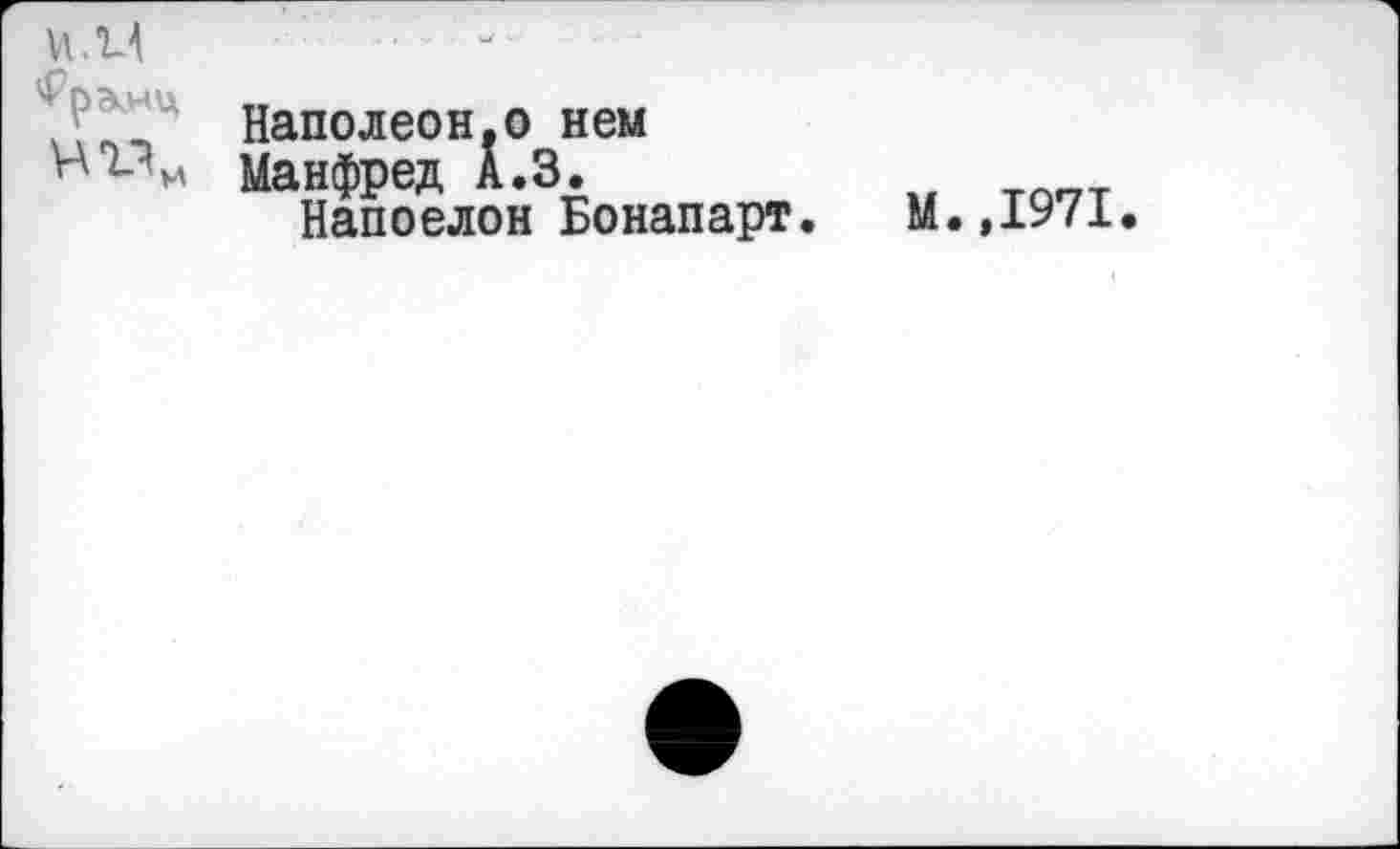 ﻿и. и
нг%
Наполеон.© нем Манфред А.З.
Напоелон Бонапарт.
М.,1971.